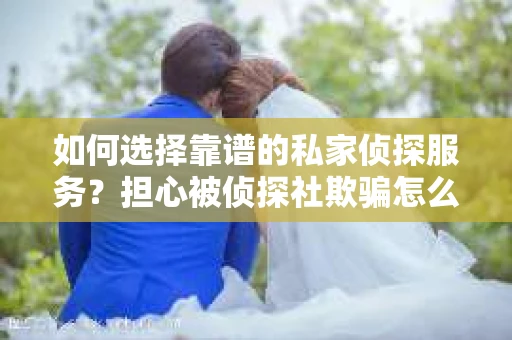 如何选择靠谱的私家侦探服务？担心被侦探社欺骗怎么办？