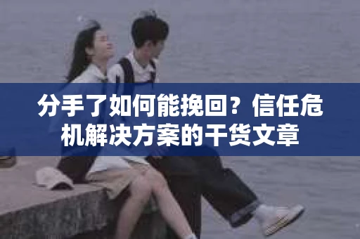 分手了如何能挽回？信任危机解决方案的干货文章
