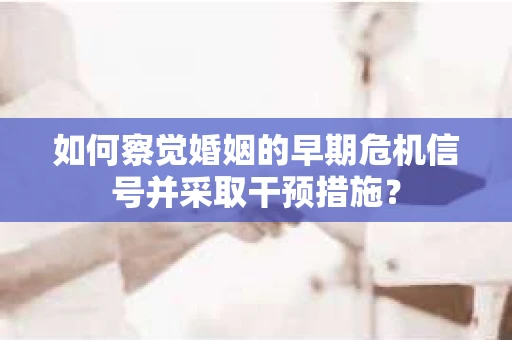 如何察觉婚姻的早期危机信号并采取干预措施？