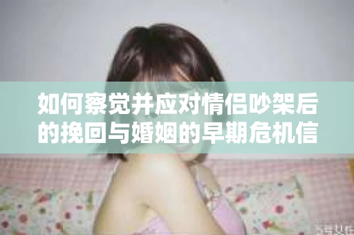 如何察觉并应对情侣吵架后的挽回与婚姻的早期危机信号？
