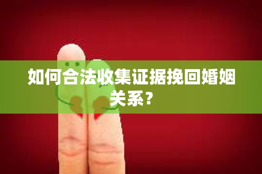 如何合法收集证据挽回婚姻关系？