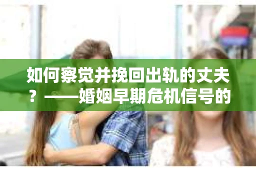 如何察觉并挽回出轨的丈夫？——婚姻早期危机信号的识别与应对