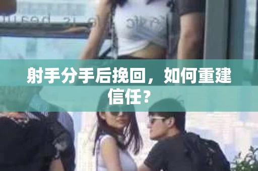 射手分手后挽回，如何重建信任？