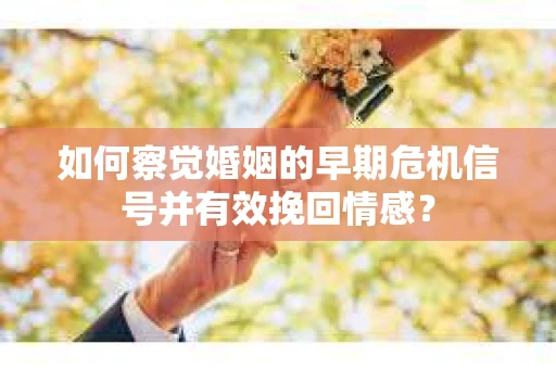 如何察觉婚姻的早期危机信号并有效挽回情感? 如何察觉婚姻的早期危机信号并有效挽回情感?