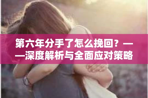 第六年分手了怎么挽回？——深度解析与全面应对策略