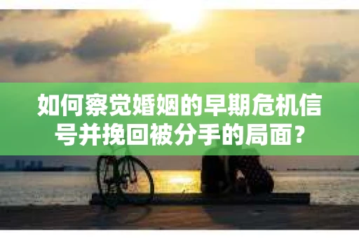 如何察觉婚姻的早期危机信号并挽回被分手的局面？