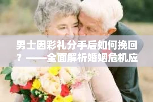 男士因彩礼分手后如何挽回？——全面解析婚姻危机应对策略