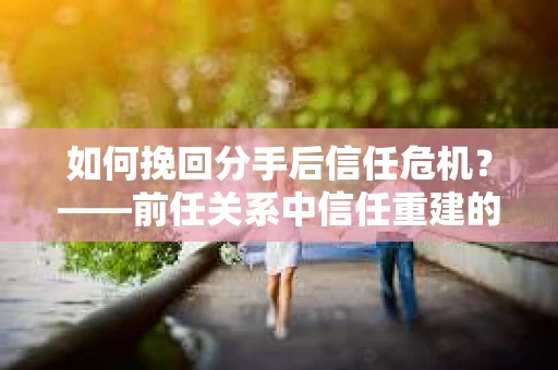 如何挽回分手后信任危机？——前任关系中信任重建的实用指南