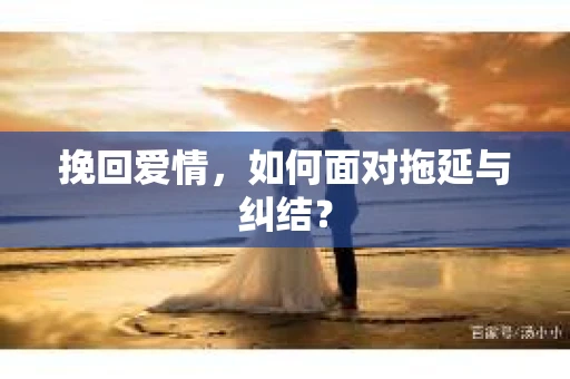 挽回爱情，如何面对拖延与纠结？