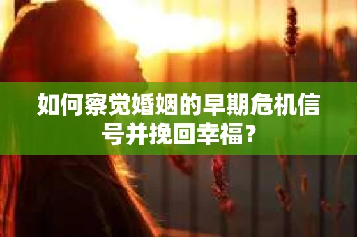如何察觉婚姻的早期危机信号并挽回幸福？