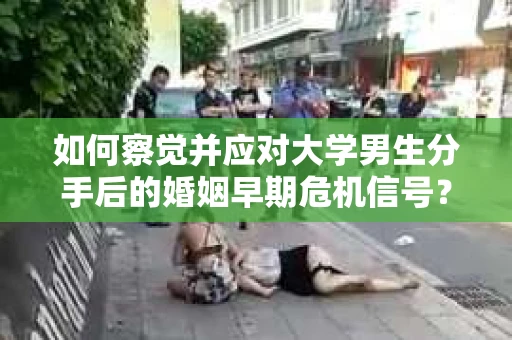如何察觉并应对大学男生分手后的婚姻早期危机信号？