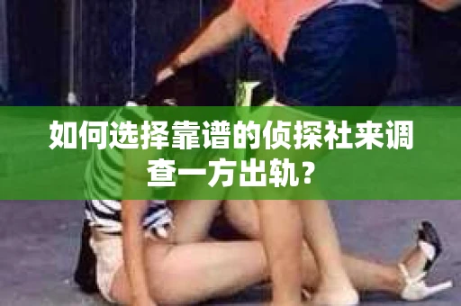 如何选择靠谱的侦探社来调查一方出轨？