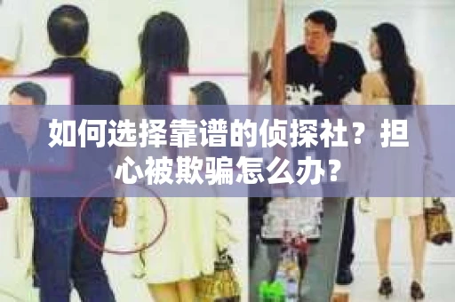 如何选择靠谱的侦探社？担心被欺骗怎么办？
