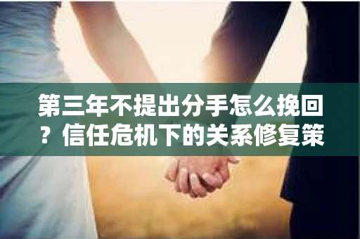 第三年不提出分手怎么挽回？信任危机下的关系修复策略