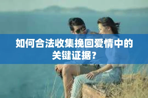 如何合法收集挽回爱情中的关键证据？