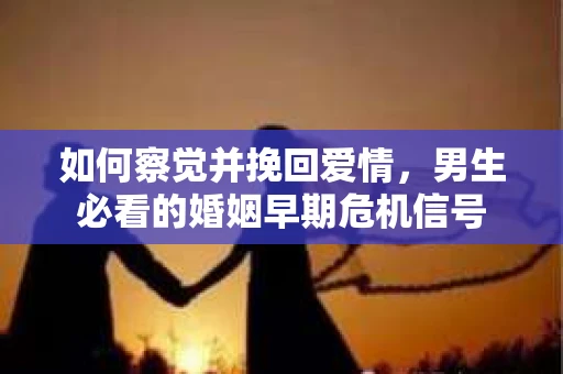 如何察觉并挽回爱情，男生必看的婚姻早期危机信号