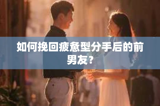 如何挽回疲惫型分手后的前男友？
