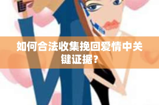 如何合法收集挽回爱情中关键证据？