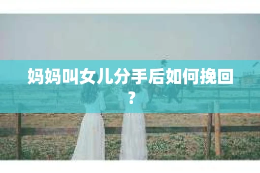 妈妈叫女儿分手后如何挽回？