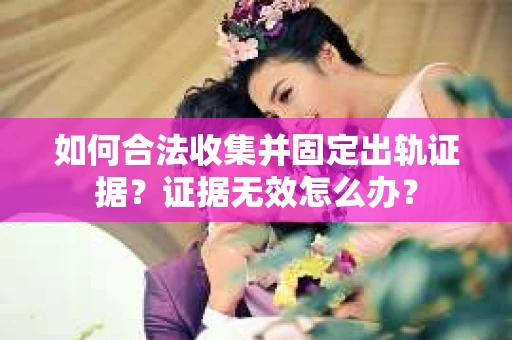 如何合法收集并固定出轨证据？证据无效怎么办？
