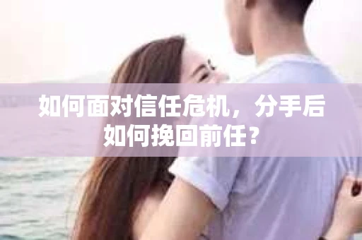 如何面对信任危机，分手后如何挽回前任？
