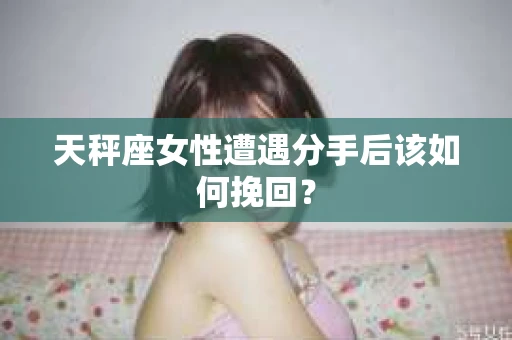 天秤座女性遭遇分手后该如何挽回？