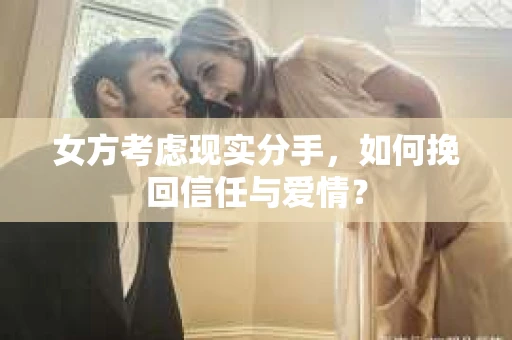 女方考虑现实分手,如何挽回信任与爱情? 女方考虑现实分手,如何挽回信任与爱情?