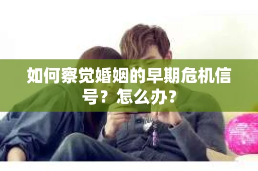 如何察觉婚姻的早期危机信号？怎么办？