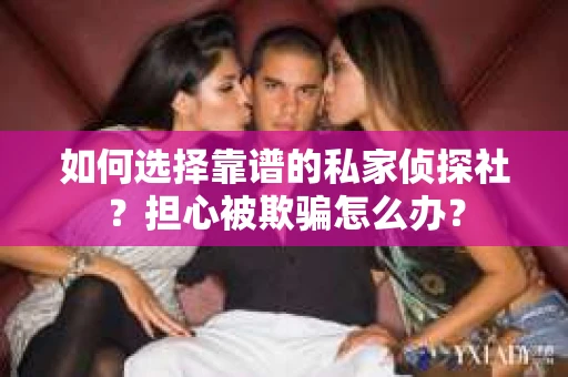 如何选择靠谱的私家侦探社？担心被欺骗怎么办？
