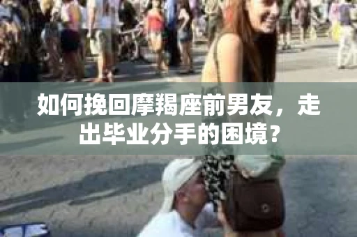 如何挽回摩羯座前男友，走出毕业分手的困境？