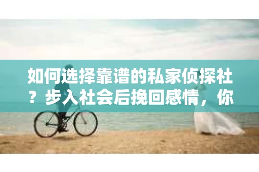 如何选择靠谱的私家侦探社？步入社会后挽回感情，你准备好了吗？