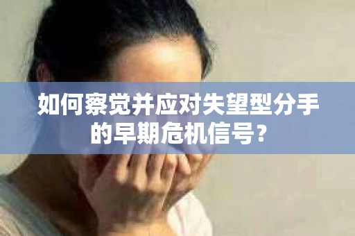 如何察觉并应对失望型分手的早期危机信号？