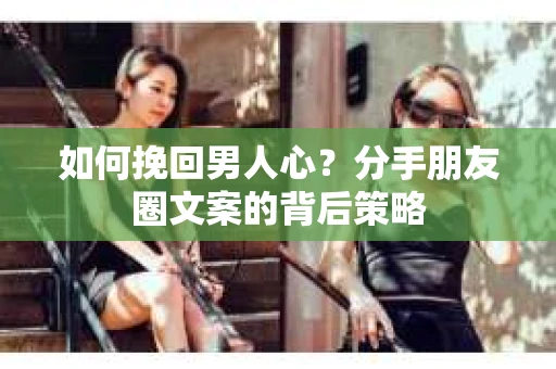 如何挽回男人心？分手朋友圈文案的背后策略
