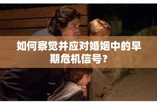 如何察觉并应对婚姻中的早期危机信号？