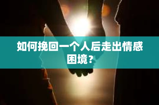 如何挽回一个人后走出情感困境？