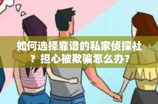 如何选择靠谱的私家侦探社？担心被欺骗怎么办？