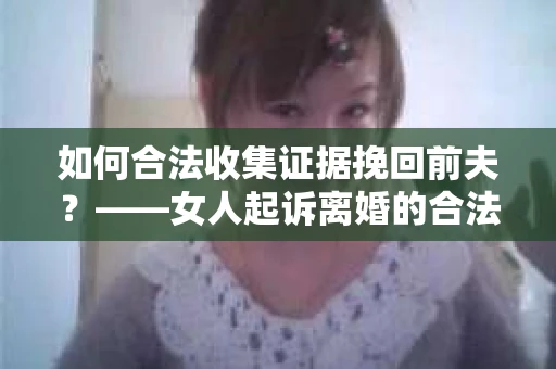 如何合法收集证据挽回前夫?——女人起诉离婚的合法取证策略 如何合法收集证据挽回前夫?——女人起诉离婚的合法取证策略