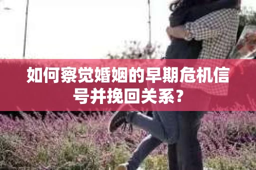 如何察觉婚姻的早期危机信号并挽回关系？