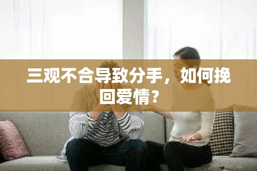 三观不合导致分手,如何挽回爱情? 三观不合导致分手,如何挽回爱情?