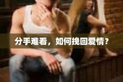 分手难看，如何挽回爱情？
