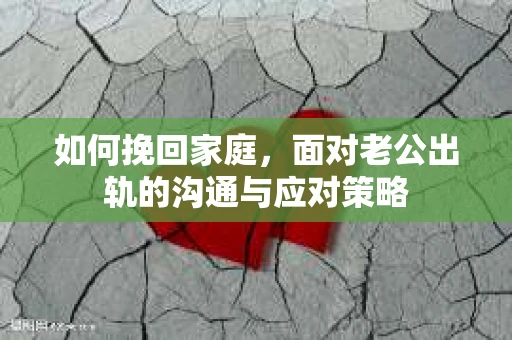 如何挽回家庭，面对老公出轨的沟通与应对策略