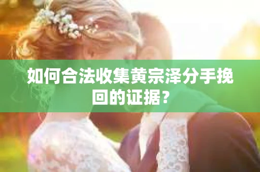 如何合法收集黄宗泽分手挽回的证据？