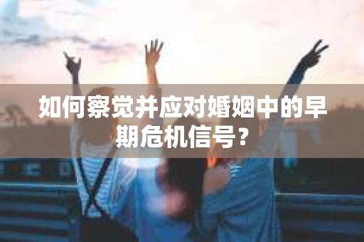 如何察觉并应对婚姻中的早期危机信号？