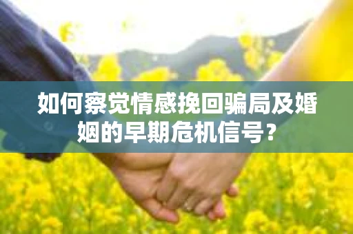 如何察觉情感挽回骗局及婚姻的早期危机信号？