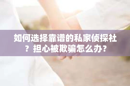 如何选择靠谱的私家侦探社？担心被欺骗怎么办？
