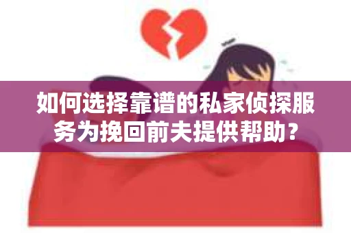 如何选择靠谱的私家侦探服务为挽回前夫提供帮助？