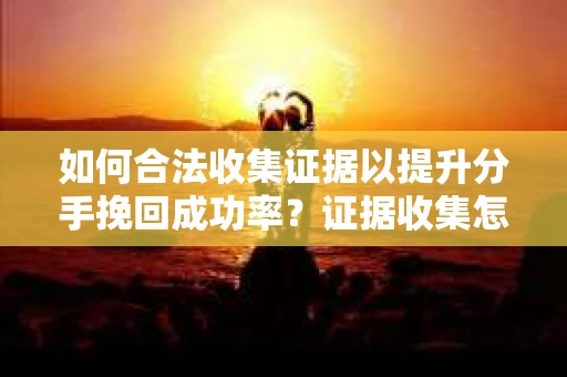 如何合法收集证据以提升分手挽回成功率？证据收集怎么办？
