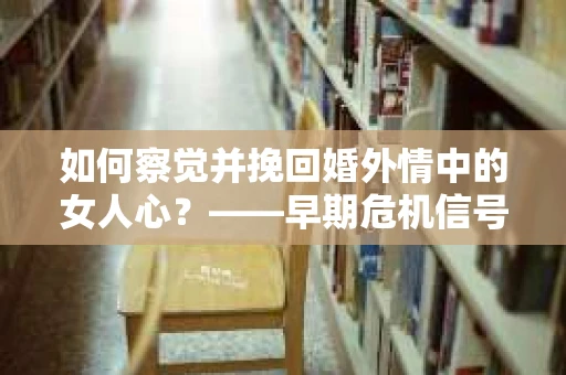 如何察觉并挽回婚外情中的女人心？——早期危机信号与干预策略