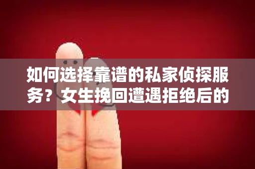 如何选择靠谱的私家侦探服务？女生挽回遭遇拒绝后的调查怎么办？