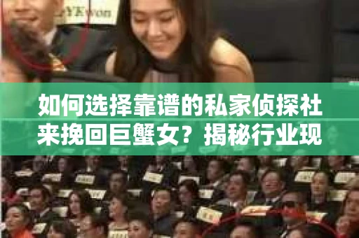 如何选择靠谱的私家侦探社来挽回巨蟹女?揭秘行业现状与陷阱,让你轻松避坑 如何选择靠谱的私家侦探社来挽回巨蟹女?揭秘行业现状与陷阱,让你轻松避坑
